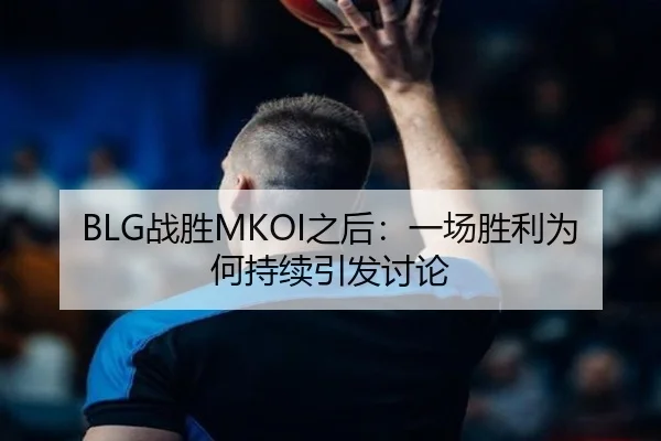 BLG战胜MKOI之后：一场胜利为何持续引发讨论